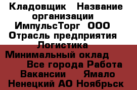 Кладовщик › Название организации ­ ИмпульсТорг, ООО › Отрасль предприятия ­ Логистика › Минимальный оклад ­ 45 000 - Все города Работа » Вакансии   . Ямало-Ненецкий АО,Ноябрьск г.